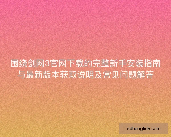 围绕剑网3官网下载的完整新手安装指南与最新版本获取说明及常见问题解答