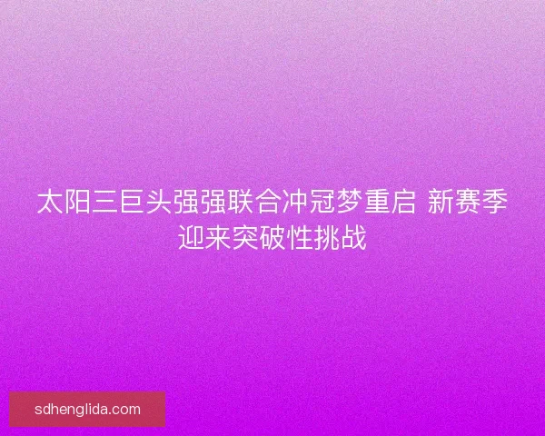 太阳三巨头强强联合冲冠梦重启 新赛季迎来突破性挑战 太阳三巨头强强联合冲冠梦重启 新赛季迎来突破性挑战