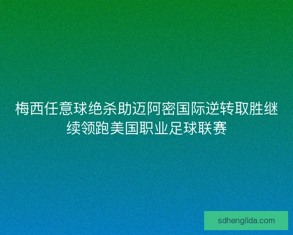梅西任意球绝杀助迈阿密国际逆转取胜继续领跑美国职业足球联赛