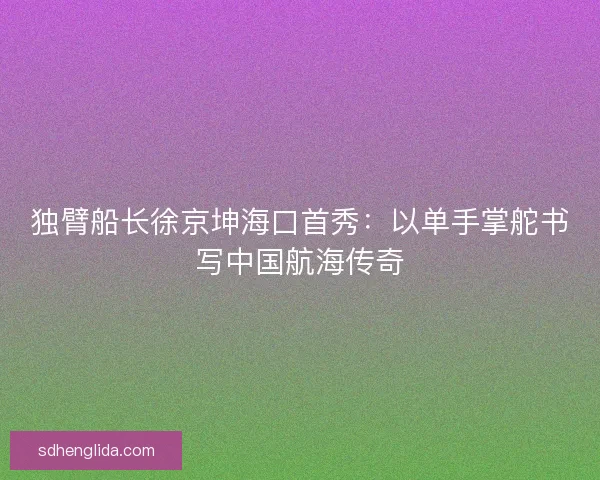 独臂船长徐京坤海口首秀：以单手掌舵书写中国航海传奇