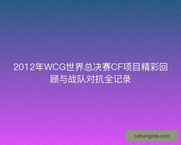 2012年WCG世界总决赛CF项目精彩回顾与战队对抗全记录