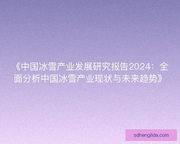 《中国冰雪产业发展研究报告2024：全面分析中国冰雪产业现状与未来趋势》