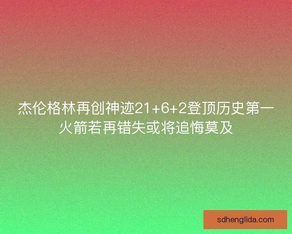 杰伦格林再创神迹21+6+2登顶历史第一火箭若再错失或将追悔莫及