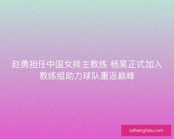 赵勇担任中国女排主教练 杨昊正式加入教练组助力球队重返巅峰 赵勇担任中国女排主教练 杨昊正式加入教练组助力球队重返巅峰