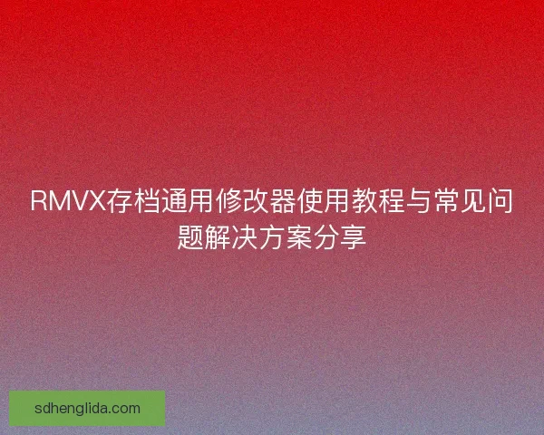RMVX存档通用修改器使用教程与常见问题解决方案分享 RMVX存档通用修改器使用教程与常见问题解决方案分享