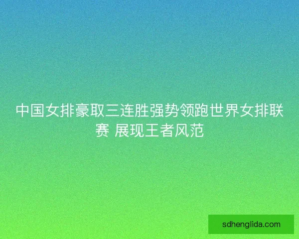 中国女排豪取三连胜强势领跑世界女排联赛 展现王者风范