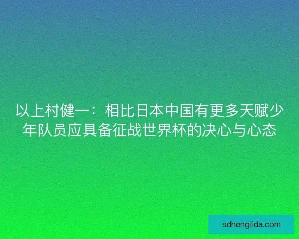 以上村健一:相比日本中国有更多天赋少年队员应具备征战世界杯的决心与心态 以上村健一:相比日本中国有更多天赋少年队员应具备征战世界杯的决心与心态