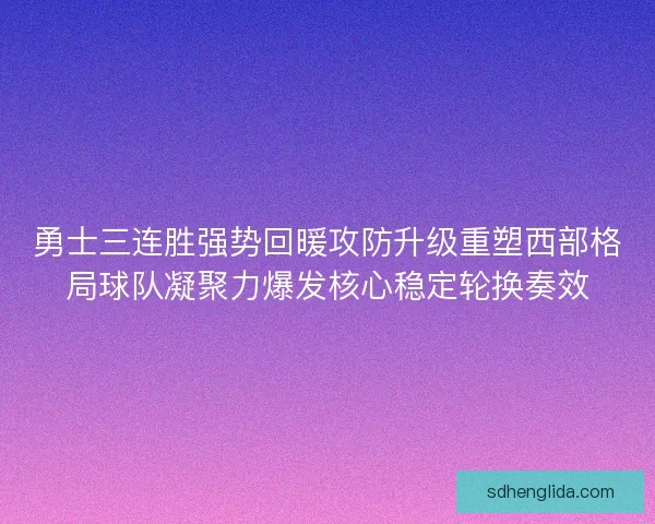 勇士三连胜强势回暖攻防升级重塑西部格局球队凝聚力爆发核心稳定轮换奏效