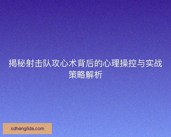 揭秘射击队攻心术背后的心理操控与实战策略解析 揭秘射击队攻心术背后的心理操控与实战策略解析
