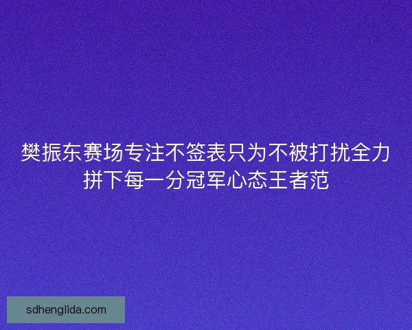 樊振东赛场专注不签表只为不被打扰全力拼下每一分冠军心态王者范 樊振东赛场专注不签表只为不被打扰全力拼下每一分冠军心态王者范