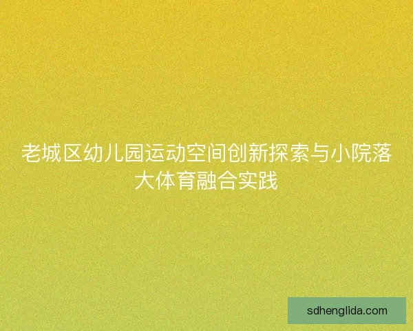老城区幼儿园运动空间创新探索与小院落大体育融合实践
