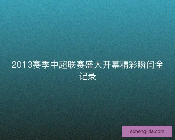 2013赛季中超联赛盛大开幕精彩瞬间全记录