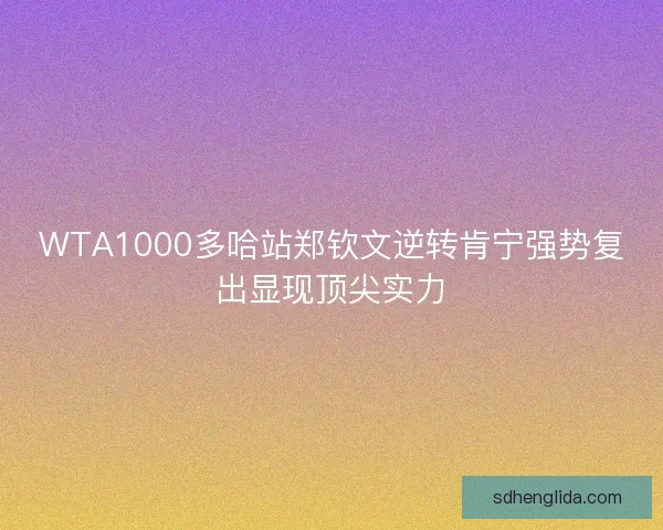 WTA1000多哈站郑钦文逆转肯宁强势复出显现顶尖实力
