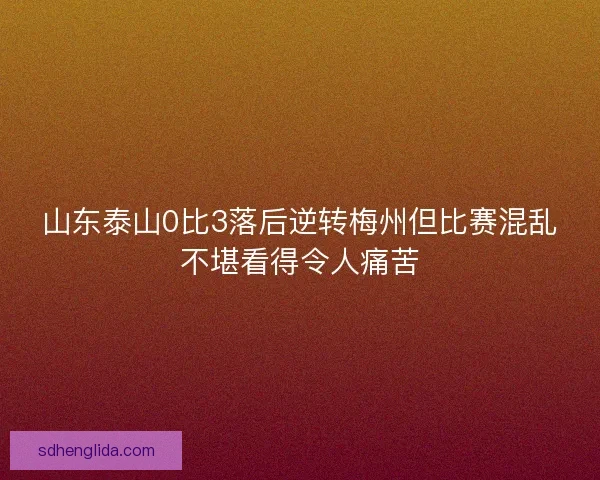 山东泰山0比3落后逆转梅州但比赛混乱不堪看得令人痛苦