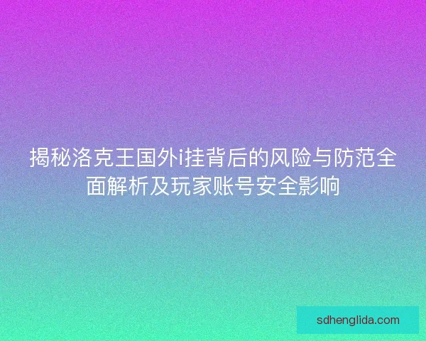 揭秘洛克王国外i挂背后的风险与防范全面解析及玩家账号安全影响