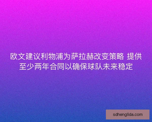 欧文建议利物浦为萨拉赫改变策略 提供至少两年合同以确保球队未来稳定
