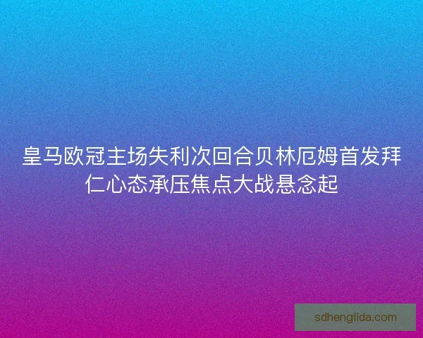 皇马欧冠主场失利次回合贝林厄姆首发拜仁心态承压焦点大战悬念起