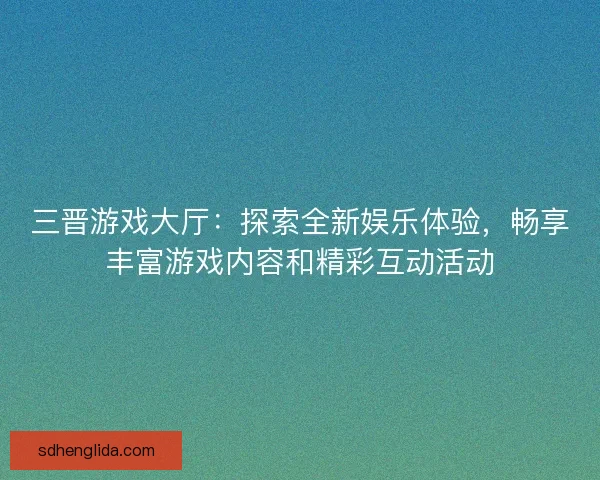 三晋游戏大厅：探索全新娱乐体验，畅享丰富游戏内容和精彩互动活动