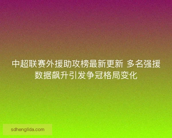 中超联赛外援助攻榜最新更新 多名强援数据飙升引发争冠格局变化
