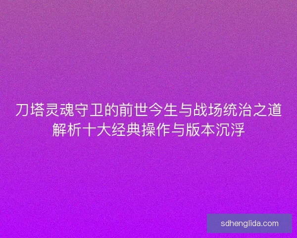 刀塔灵魂守卫的前世今生与战场统治之道解析十大经典操作与版本沉浮