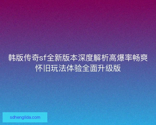韩版传奇sf全新版本深度解析高爆率畅爽怀旧玩法体验全面升级版 韩版传奇sf全新版本深度解析高爆率畅爽怀旧玩法体验全面升级版