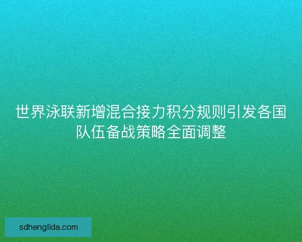 世界泳联新增混合接力积分规则引发各国队伍备战策略全面调整 世界泳联新增混合接力积分规则引发各国队伍备战策略全面调整