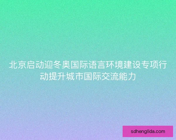 北京启动迎冬奥国际语言环境建设专项行动提升城市国际交流能力 北京启动迎冬奥国际语言环境建设专项行动提升城市国际交流能力