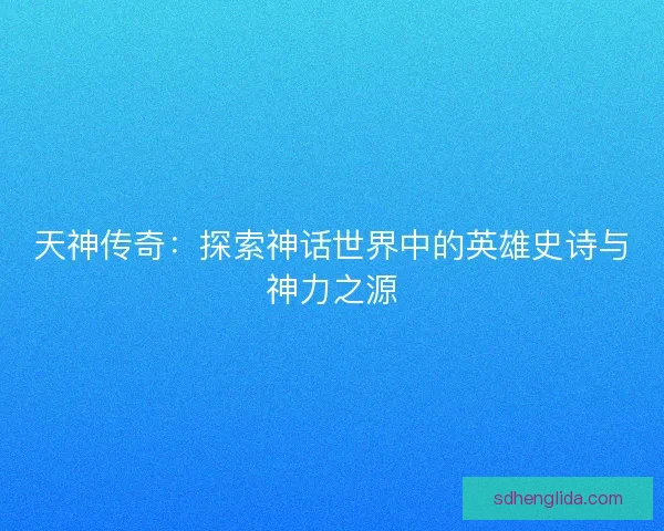 天神传奇：探索神话世界中的英雄史诗与神力之源