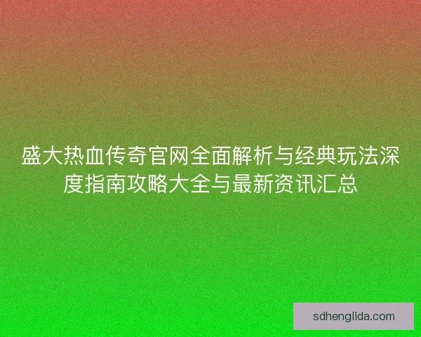 盛大热血传奇官网全面解析与经典玩法深度指南攻略大全与最新资讯汇总 盛大热血传奇官网全面解析与经典玩法深度指南攻略大全与最新资讯汇总