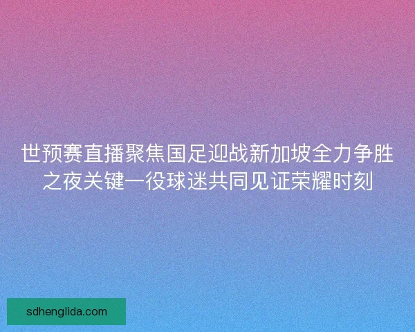 世预赛直播聚焦国足迎战新加坡全力争胜之夜关键一役球迷共同见证荣耀时刻 世预赛直播聚焦国足迎战新加坡全力争胜之夜关键一役球迷共同见证荣耀时刻