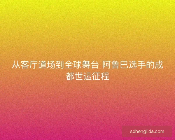 从客厅道场到全球舞台 阿鲁巴选手的成都世运征程 从客厅道场到全球舞台 阿鲁巴选手的成都世运征程
