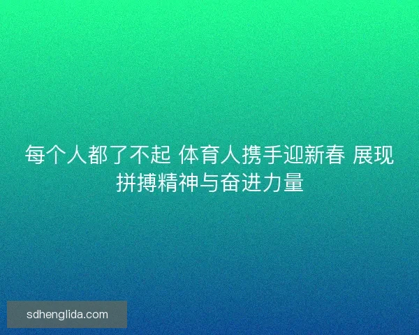 每个人都了不起 体育人携手迎新春 展现拼搏精神与奋进力量 每个人都了不起 体育人携手迎新春 展现拼搏精神与奋进力量