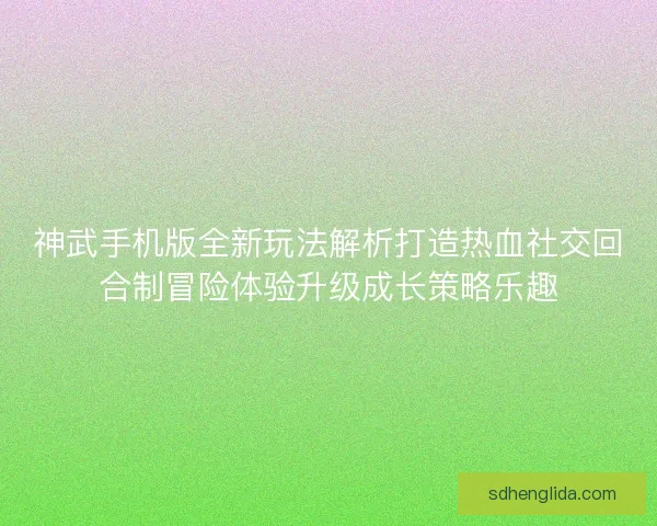 神武手机版全新玩法解析打造热血社交回合制冒险体验升级成长策略乐趣