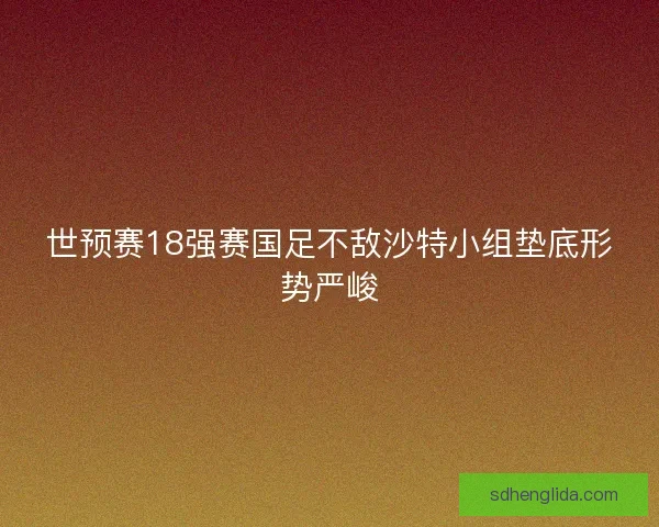 世预赛18强赛国足不敌沙特小组垫底形势严峻
