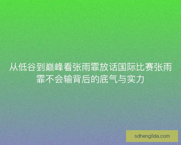 从低谷到巅峰看张雨霏放话国际比赛张雨霏不会输背后的底气与实力