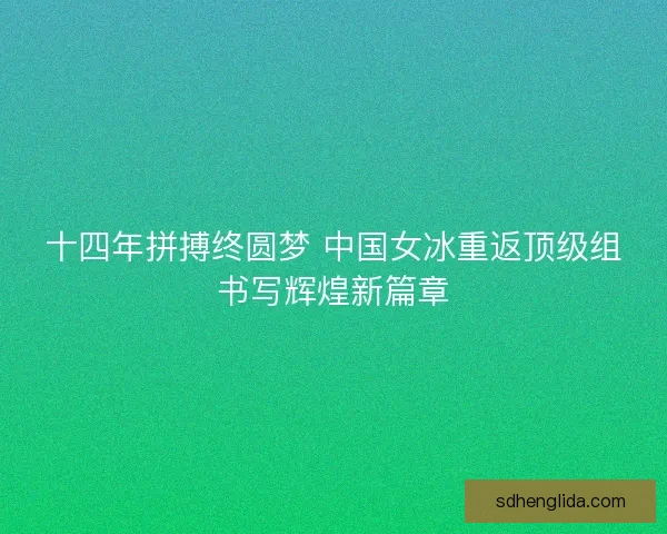 十四年拼搏终圆梦 中国女冰重返顶级组书写辉煌新篇章