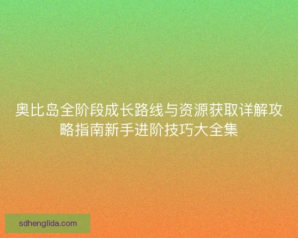 奥比岛全阶段成长路线与资源获取详解攻略指南新手进阶技巧大全集