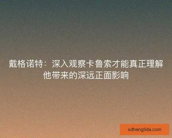 戴格诺特：深入观察卡鲁索才能真正理解他带来的深远正面影响