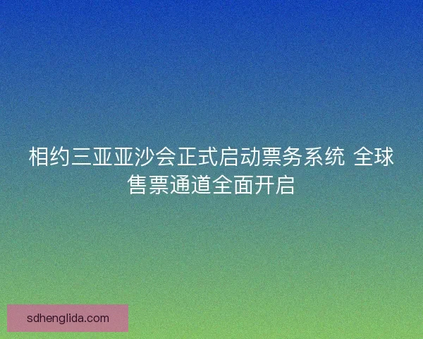 相约三亚亚沙会正式启动票务系统 全球售票通道全面开启