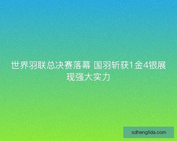 世界羽联总决赛落幕 国羽斩获1金4银展现强大实力