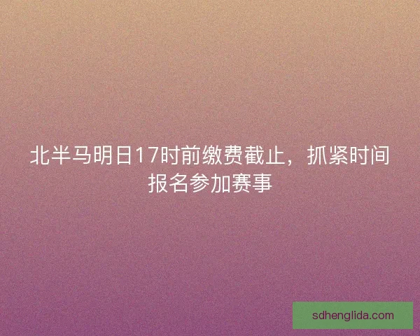 北半马明日17时前缴费截止,抓紧时间报名参加赛事 北半马明日17时前缴费截止,抓紧时间报名参加赛事