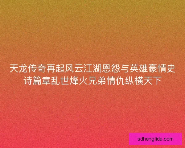 天龙传奇再起风云江湖恩怨与英雄豪情史诗篇章乱世烽火兄弟情仇纵横天下