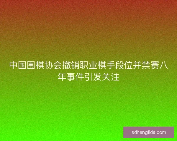 中国围棋协会撤销职业棋手段位并禁赛八年事件引发关注