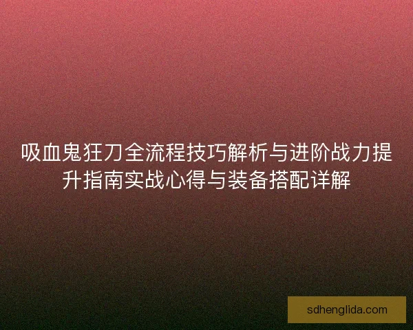 吸血鬼狂刀全流程技巧解析与进阶战力提升指南实战心得与装备搭配详解