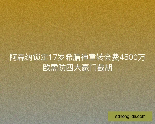 阿森纳锁定17岁希腊神童转会费4500万欧需防四大豪门截胡