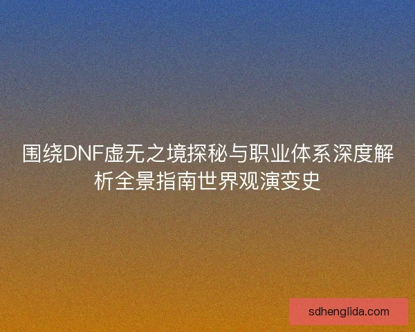 围绕DNF虚无之境探秘与职业体系深度解析全景指南世界观演变史 围绕DNF虚无之境探秘与职业体系深度解析全景指南世界观演变史