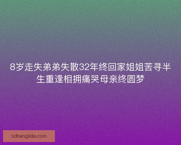8岁走失弟弟失散32年终回家姐姐苦寻半生重逢相拥痛哭母亲终圆梦 8岁走失弟弟失散32年终回家姐姐苦寻半生重逢相拥痛哭母亲终圆梦